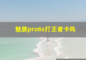 魅族pro6s打王者卡吗