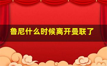 鲁尼什么时候离开曼联了