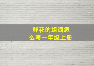 鲜花的组词怎么写一年级上册