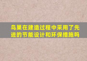 鸟巢在建造过程中采用了先进的节能设计和环保措施吗