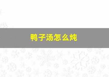 鸭子汤怎么炖