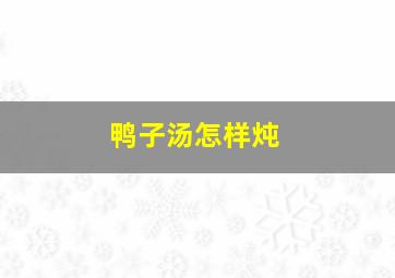 鸭子汤怎样炖