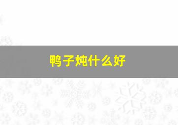 鸭子炖什么好