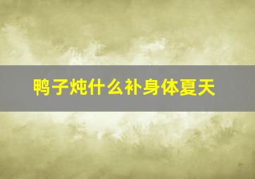 鸭子炖什么补身体夏天