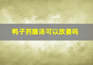 鸭子药膳汤可以放姜吗