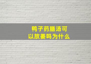 鸭子药膳汤可以放姜吗为什么