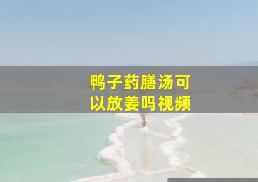 鸭子药膳汤可以放姜吗视频