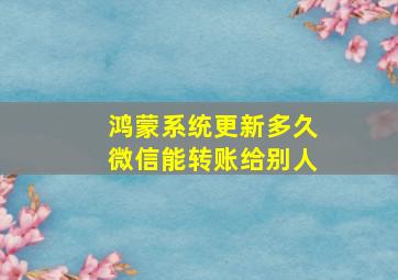 鸿蒙系统更新多久微信能转账给别人