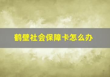 鹤壁社会保障卡怎么办