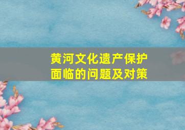 黄河文化遗产保护面临的问题及对策