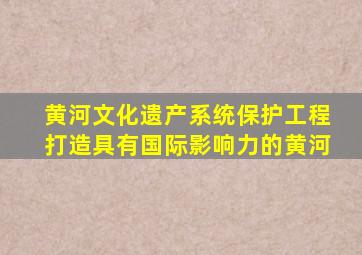 黄河文化遗产系统保护工程打造具有国际影响力的黄河