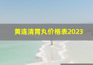 黄连清胃丸价格表2023