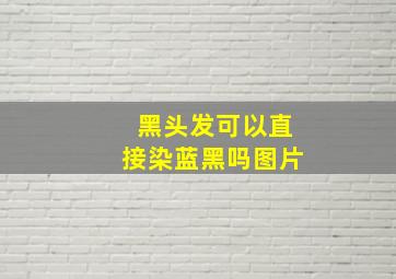 黑头发可以直接染蓝黑吗图片