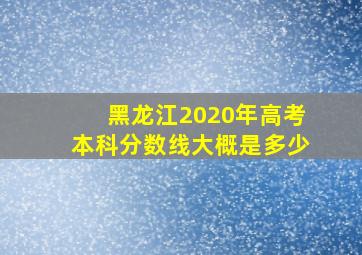 黑龙江2020年高考本科分数线大概是多少