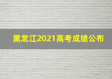 黑龙江2021高考成绩公布