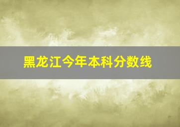 黑龙江今年本科分数线