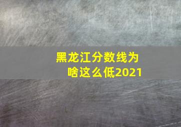 黑龙江分数线为啥这么低2021