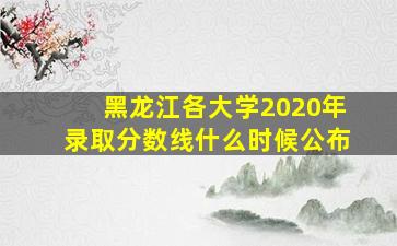 黑龙江各大学2020年录取分数线什么时候公布