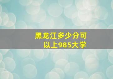 黑龙江多少分可以上985大学