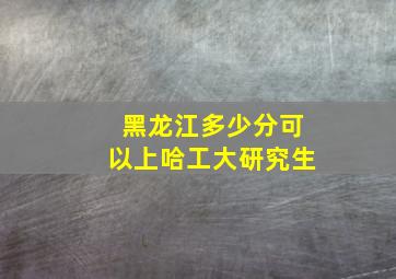 黑龙江多少分可以上哈工大研究生