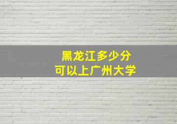 黑龙江多少分可以上广州大学