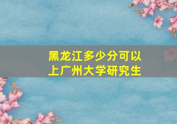 黑龙江多少分可以上广州大学研究生