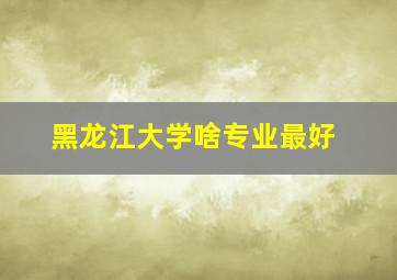 黑龙江大学啥专业最好