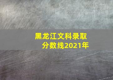 黑龙江文科录取分数线2021年