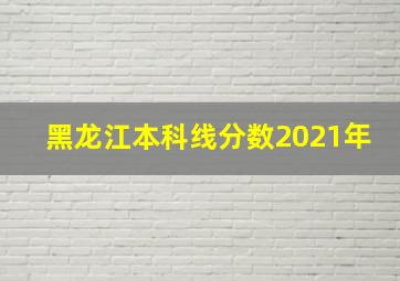 黑龙江本科线分数2021年