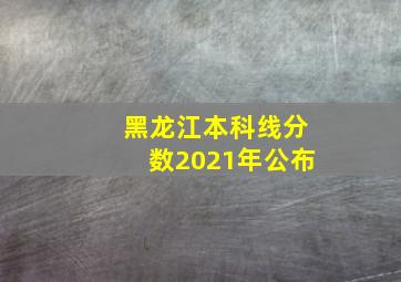 黑龙江本科线分数2021年公布