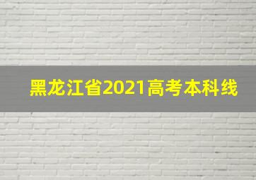 黑龙江省2021高考本科线