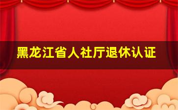 黑龙江省人社厅退休认证