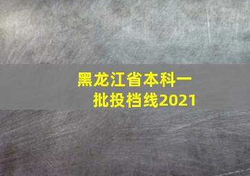 黑龙江省本科一批投档线2021