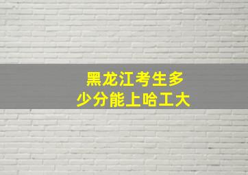 黑龙江考生多少分能上哈工大