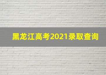 黑龙江高考2021录取查询