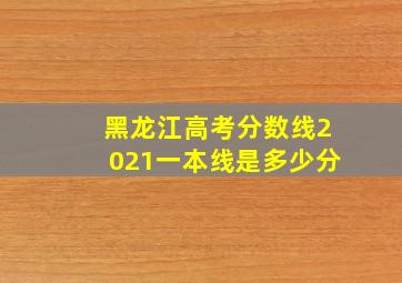 黑龙江高考分数线2021一本线是多少分