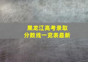 黑龙江高考录取分数线一览表最新