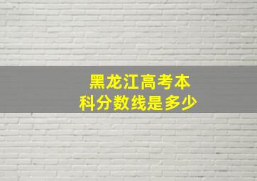 黑龙江高考本科分数线是多少