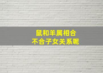 鼠和羊属相合不合子女关系呢