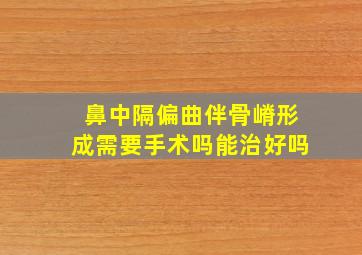 鼻中隔偏曲伴骨嵴形成需要手术吗能治好吗