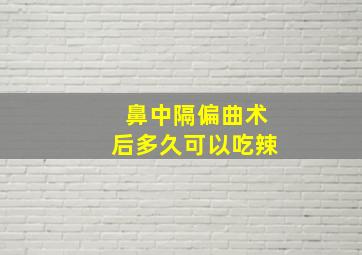 鼻中隔偏曲术后多久可以吃辣