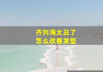 齐刘海太丑了怎么改善发型