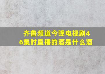 齐鲁频道今晚电视剧46集时直播的酒是什么酒