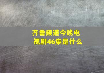 齐鲁频道今晚电视剧46集是什么