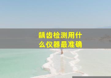 龋齿检测用什么仪器最准确