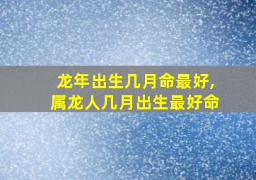 龙年出生几月命最好,属龙人几月出生最好命