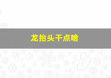 龙抬头干点啥