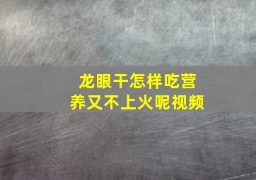 龙眼干怎样吃营养又不上火呢视频